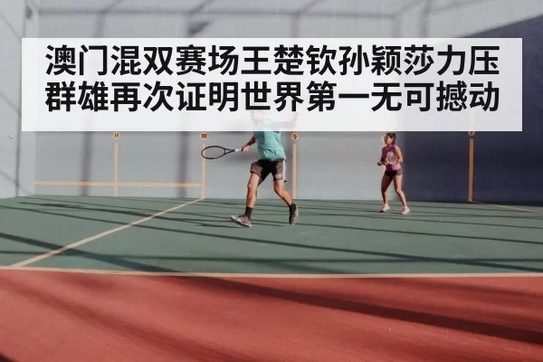 澳门混双赛场王楚钦孙颖莎力压群雄再次证明世界第一无可撼动