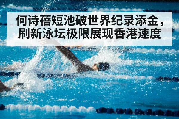 何诗蓓短池破世界纪录添金，刷新泳坛极限展现香港速度