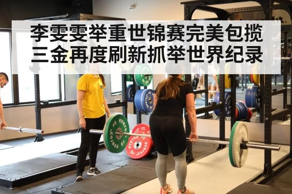 李雯雯举重世锦赛完美包揽三金再度刷新抓举世界纪录