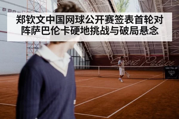 郑钦文中国网球公开赛签表首轮对阵萨巴伦卡硬地挑战与破局悬念